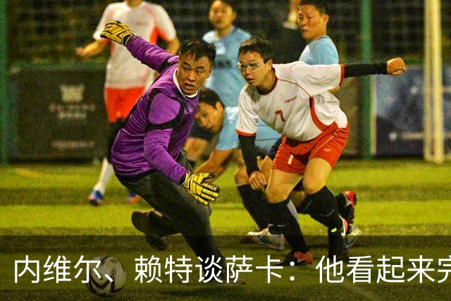 内维尔、赖特谈萨卡：他看起来完全不对劲，像还没康复就匆忙复出