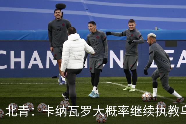 北青：卡纳瓦罗大概率继续执教乌兹别克斯坦，将与国足踢热身赛