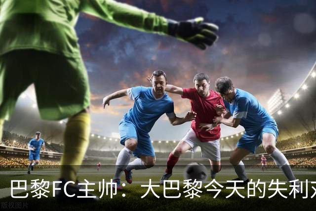 巴黎FC主帅：大巴黎今天的失利对他们是好事，祝他们赢得欧冠
