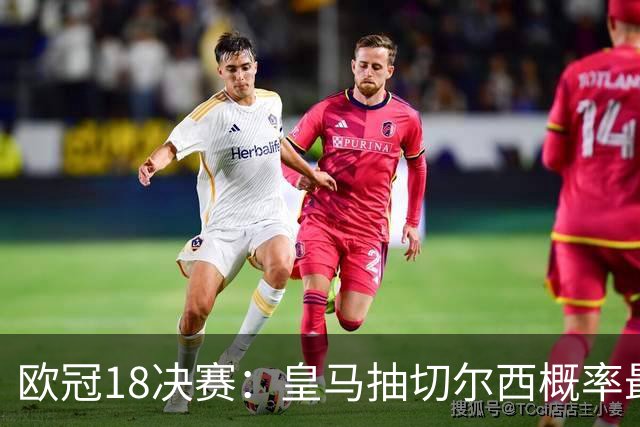 欧冠1/8决赛：皇马抽切尔西概率最高 巴黎场场硬仗