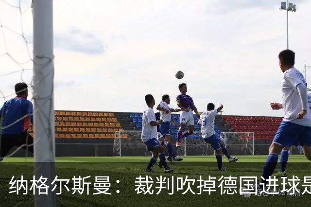 纳格尔斯曼：裁判吹掉德国进球是丑闻 我绝不会辞职的