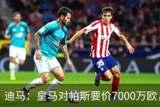 迪马：皇马对帕斯要价7000万欧，国米开启谈判且已有部分预留资金
