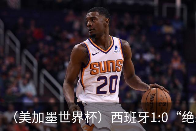 （美加墨世界杯）西班牙1:0“绝杀”葡萄牙 C罗结束世界杯征程