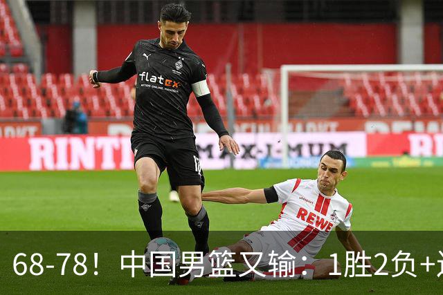 68-78！中国男篮又输：1胜2负+连败，爆发激烈冲突，下场也不好打