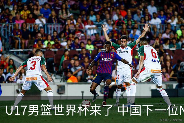 U17男篮世界杯来了 中国下一位NBA球员或就在其中